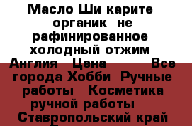 Масло Ши карите, органик, не рафинированное, холодный отжим. Англия › Цена ­ 449 - Все города Хобби. Ручные работы » Косметика ручной работы   . Ставропольский край,Пятигорск г.